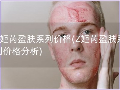 Z姬芮盈膚系列價(jià)格(Z姬芮盈膚系列價(jià)格分析)