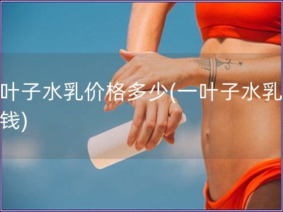 一葉子水乳價(jià)格多少(一葉子水乳多少錢)
