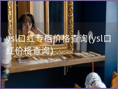 ysl口紅專柜價格查詢(ysl口紅價格查詢)