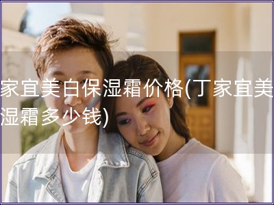 丁家宜美白保濕霜價格(丁家宜美白保濕霜多少錢)