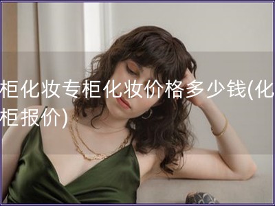 專(zhuān)柜化妝專(zhuān)柜化妝價(jià)格多少錢(qián)(化妝專(zhuān)柜報(bào)價(jià))