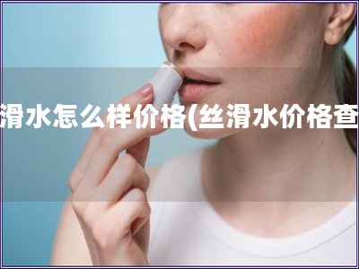 絲滑水怎么樣價(jià)格(絲滑水價(jià)格查詢)