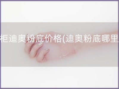 專柜迪奧粉底價格(迪奧粉底哪里買)