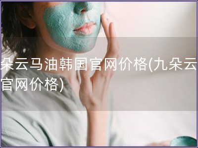 九朵云馬油韓國官網(wǎng)價格(九朵云馬油官網(wǎng)價格)