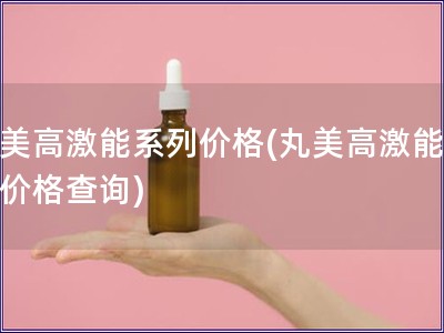 丸美高激能系列價(jià)格(丸美高激能系列價(jià)格查詢)