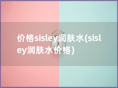 價(jià)格sisley潤(rùn)膚水(sisley潤(rùn)膚水價(jià)格)