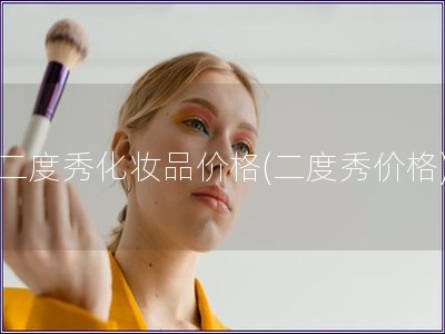 二度秀化妝品價(jià)格(二度秀價(jià)格)