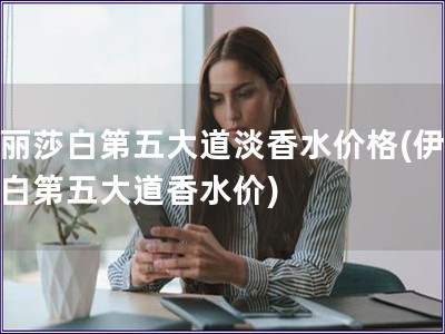 伊麗莎白第五大道淡香水價格(伊麗莎白第五大道香水價)