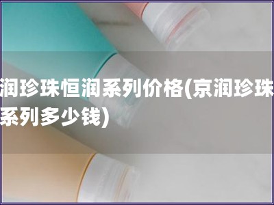 京潤(rùn)珍珠恒潤(rùn)系列價(jià)格(京潤(rùn)珍珠恒潤(rùn)系列多少錢)