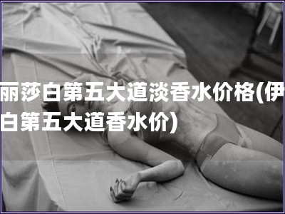 伊麗莎白第五大道淡香水價格(伊麗莎白第五大道香水價)