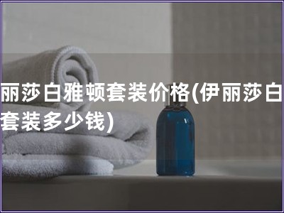 伊麗莎白雅頓套裝價(jià)格(伊麗莎白雅頓套裝多少錢)