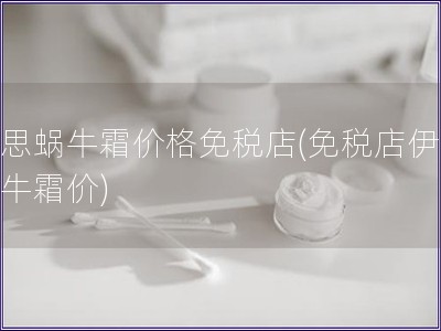 伊思蝸牛霜價(jià)格免稅店(免稅店伊思蝸牛霜價(jià))