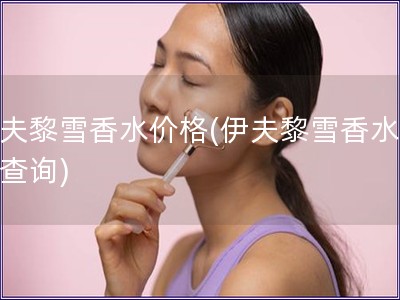 伊夫黎雪香水價(jià)格(伊夫黎雪香水價(jià)格查詢(xún))
