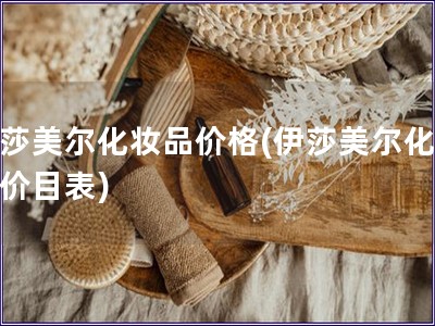 伊莎美爾化妝品價格(伊莎美爾化妝品價目表)