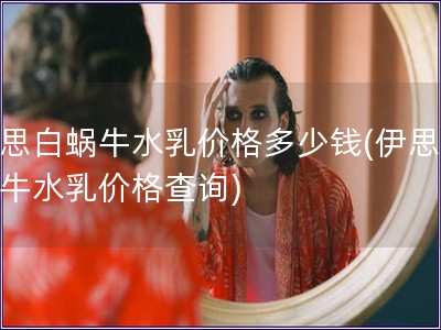 伊思白蝸牛水乳價格多少錢(伊思白蝸牛水乳價格查詢)