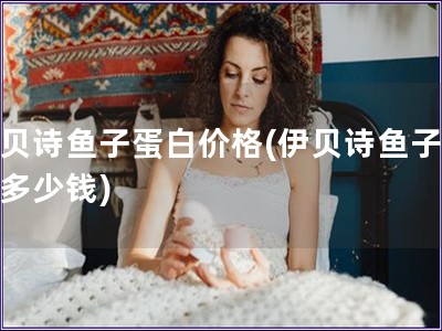 伊貝詩魚子蛋白價格(伊貝詩魚子蛋白多少錢)