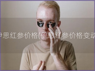 伊思紅參價(jià)格(伊思紅參價(jià)格變動(dòng))