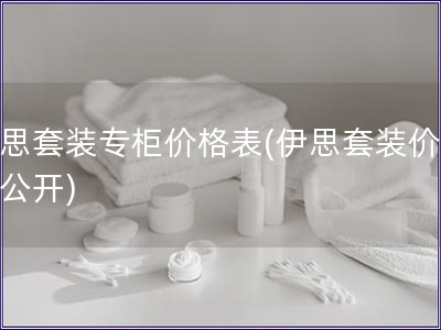 伊思套裝專柜價格表(伊思套裝價格大公開)