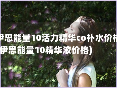 伊思能量10活力精華co補水價格(伊思能量10精華液