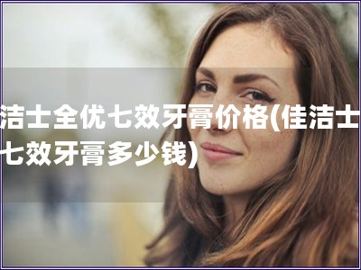 佳潔士全優七效牙膏價格(佳潔士全優七效牙膏多少錢)