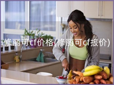 修麗可cf價(jià)格(修麗可cf報(bào)價(jià))