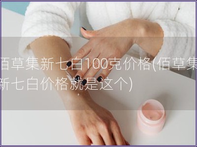 佰草集新七白100克價格(佰草集新七白價格就是這個)