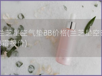 蘭芝星空氣墊BB價格(蘭芝星空BB霜報價)