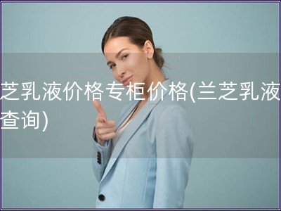 蘭芝乳液價(jià)格專柜價(jià)格(蘭芝乳液價(jià)格查詢)