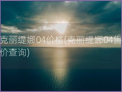 克麗緹娜04價格(克麗緹娜04售價查詢)