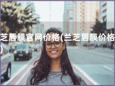 蘭芝唇膜官網價格(蘭芝唇膜價格在線)