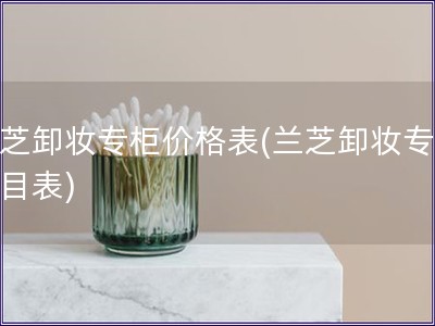 蘭芝卸妝專柜價格表(蘭芝卸妝專柜價目表)