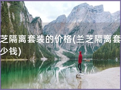 蘭芝隔離套裝的價(jià)格(蘭芝隔離套裝多少錢)