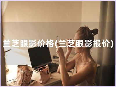 蘭芝眼影價格(蘭芝眼影報價)