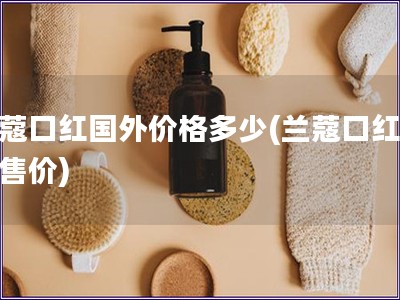 蘭蔻口紅國外價格多少(蘭蔻口紅海外售價)