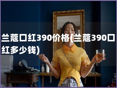 蘭蔻口紅390價(jià)格(蘭蔻390口紅多少錢(qián))