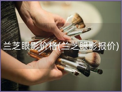 蘭芝眼影價格(蘭芝眼影報價)