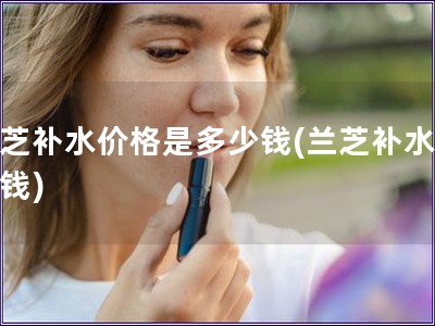 蘭芝補水價格是多少錢(蘭芝補水多少錢)