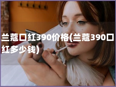 蘭蔻口紅390價格(蘭蔻390口紅多少錢)