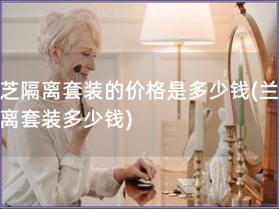 蘭芝隔離套裝的價格是多少錢(蘭芝隔離套裝多少錢)