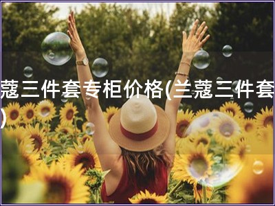 蘭蔻三件套專柜價(jià)格(蘭蔻三件套價(jià)格)