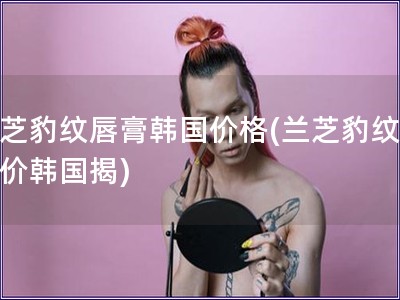 蘭芝豹紋唇膏韓國價格(蘭芝豹紋唇膏價韓國揭)