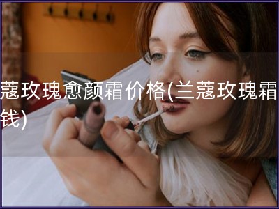 蘭蔻玫瑰愈顏霜價(jià)格(蘭蔻玫瑰霜多少錢)