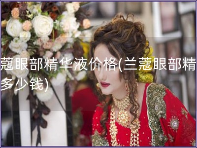 蘭蔻眼部精華液價(jià)格(蘭蔻眼部精華液多少錢)