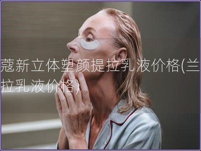 蘭蔻新立體塑顏提拉乳液價格(蘭蔻提拉乳液價格)