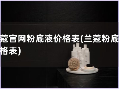 蘭蔻官網粉底液價格表(蘭蔻粉底液價格表)