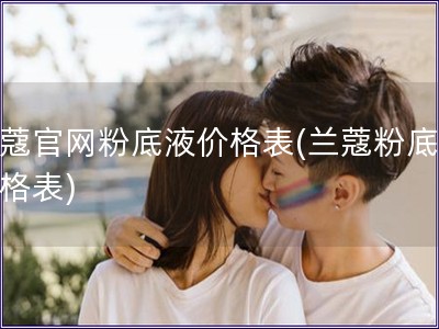 蘭蔻官網粉底液價格表(蘭蔻粉底液價格表)