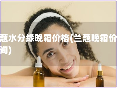 蘭蔻水分緣晚霜價(jià)格(蘭蔻晚霜價(jià)錢(qián)查詢)