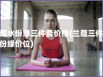 蘭蔻水份緣三件套價格(蘭蔻三件套水份緣價位)