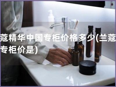 蘭蔻精華中國專柜價(jià)格多少(蘭蔻精華專柜價(jià)是)