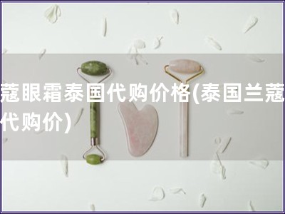 蘭蔻眼霜泰國(guó)代購(gòu)價(jià)格(泰國(guó)蘭蔻眼霜代購(gòu)價(jià))